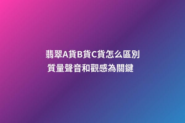翡翠A貨B貨C貨怎么區別 質量聲音和觀感為關鍵